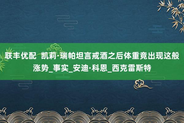 联丰优配 凯莉·瑞帕坦言戒酒之后体重竟出现这般涨势_事实_安迪·科恩_西克雷斯特
