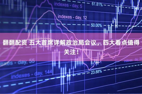 翻翻配资 五大首席详解政治局会议，四大看点值得关注！