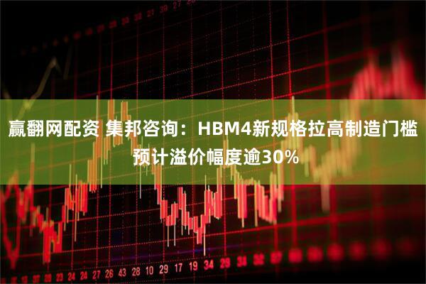 赢翻网配资 集邦咨询：HBM4新规格拉高制造门槛 预计溢价幅度逾30%