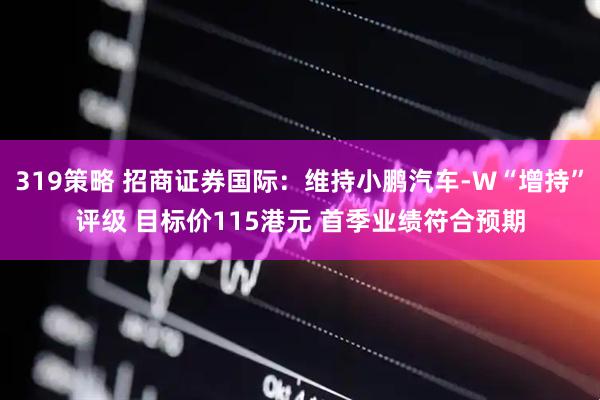 319策略 招商证券国际：维持小鹏汽车-W“增持”评级 目标价115港元 首季业绩符合预期
