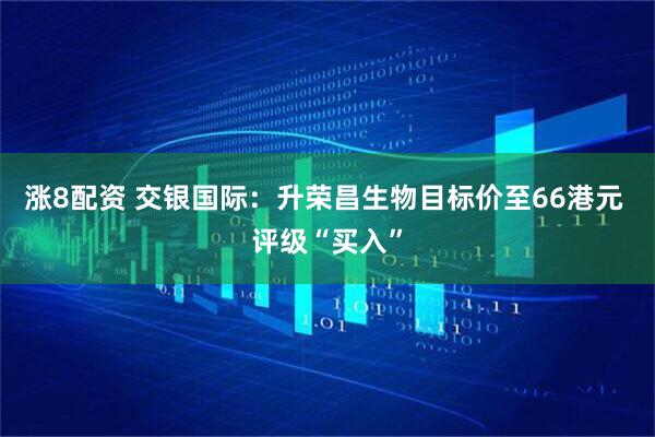 涨8配资 交银国际：升荣昌生物目标价至66港元 评级“买入”