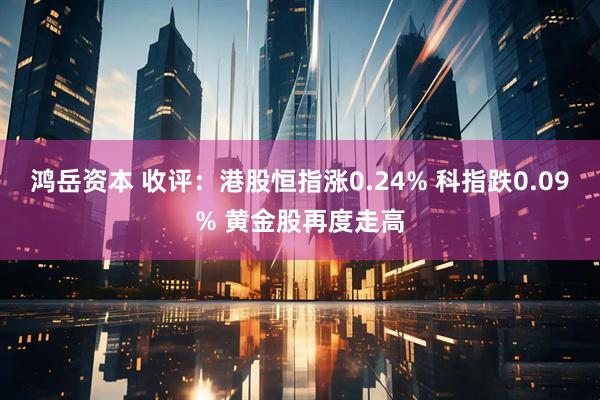 鸿岳资本 收评：港股恒指涨0.24% 科指跌0.09% 黄金股再度走高