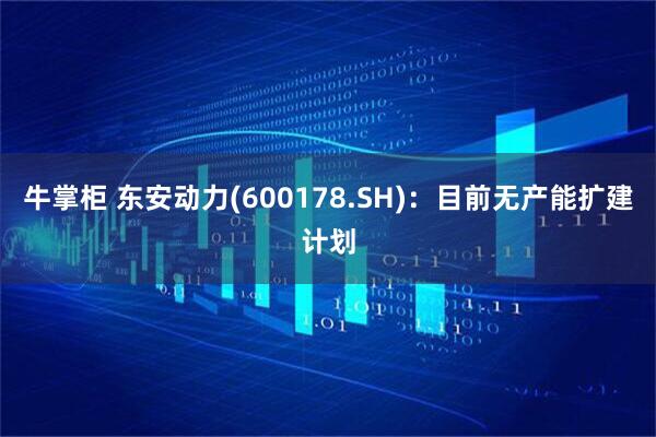 牛掌柜 东安动力(600178.SH)：目前无产能扩建计划