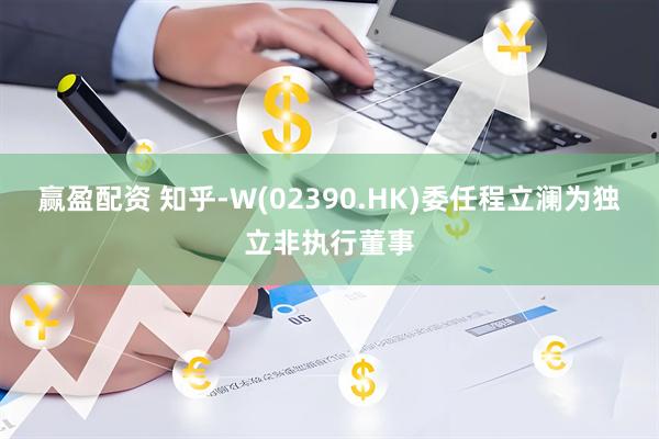 赢盈配资 知乎-W(02390.HK)委任程立澜为独立非执行董事
