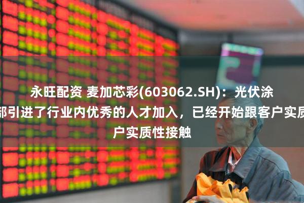 永旺配资 麦加芯彩(603062.SH)：光伏涂层事业部引进了行业内优秀的人才加入，已经开始跟客户实质性接触