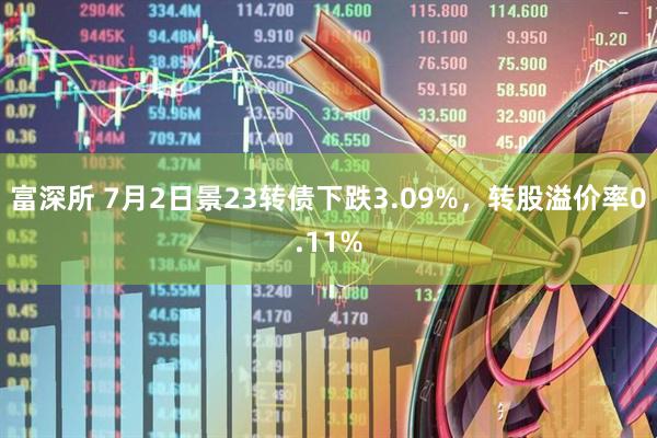 富深所 7月2日景23转债下跌3.09%，转股溢价率0.11%