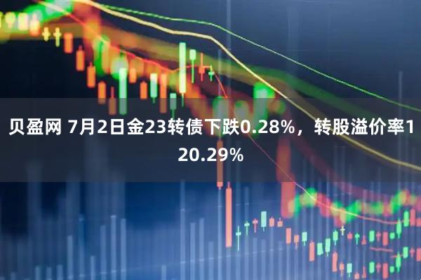 贝盈网 7月2日金23转债下跌0.28%，转股溢价率120.29%