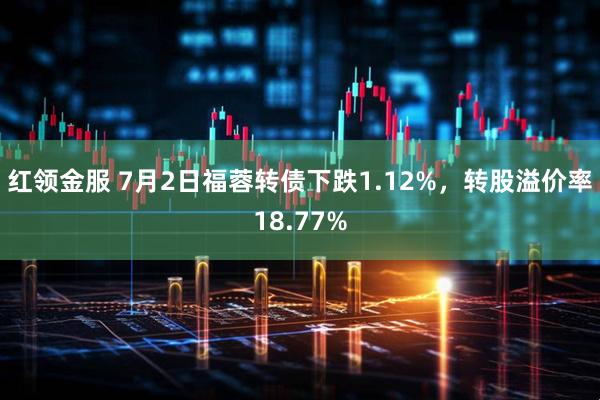 红领金服 7月2日福蓉转债下跌1.12%，转股溢价率18.77%