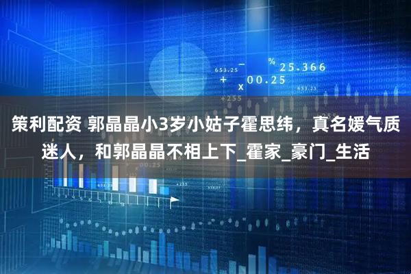 策利配资 郭晶晶小3岁小姑子霍思纬，真名媛气质迷人，和郭晶晶不相上下_霍家_豪门_生活