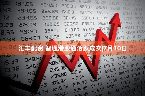 汇丰配资 智通港股通活跃成交|7月10日