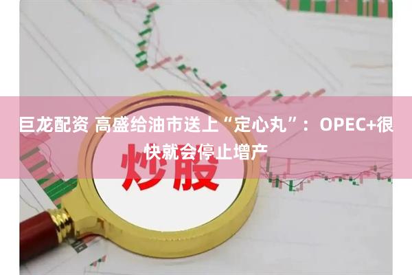 巨龙配资 高盛给油市送上“定心丸”：OPEC+很快就会停止增产