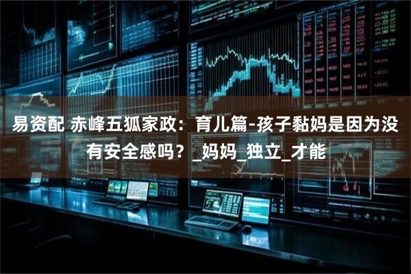 易资配 赤峰五狐家政：育儿篇-孩子黏妈是因为没有安全感吗？_妈妈_独立_才能