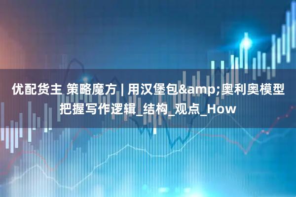 优配货主 策略魔方 | 用汉堡包&奥利奥模型把握写作逻辑_结构_观点_How