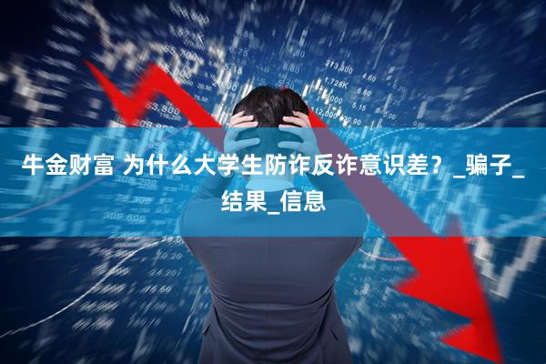 牛金财富 为什么大学生防诈反诈意识差？_骗子_结果_信息