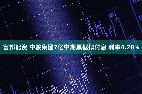 富邦配资 中骏集团7亿中期票据拟付息 利率4.28%
