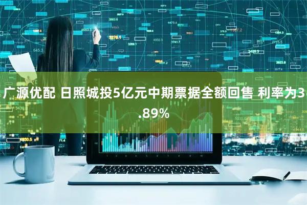 广源优配 日照城投5亿元中期票据全额回售 利率为3.89%