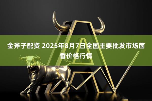 金斧子配资 2025年8月7日全国主要批发市场茴香价格行情