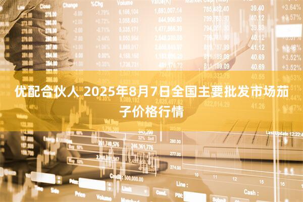 优配合伙人 2025年8月7日全国主要批发市场茄子价格行情