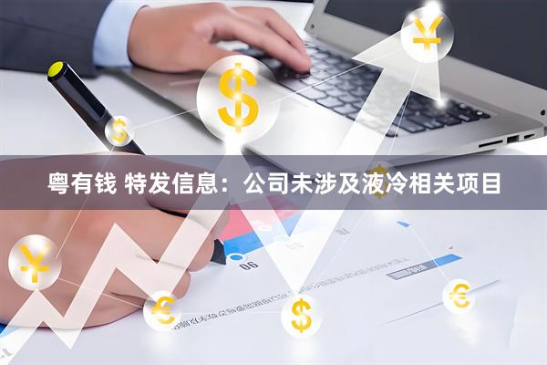 粤有钱 特发信息：公司未涉及液冷相关项目