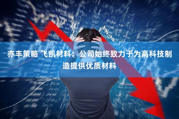 亦丰策略 飞凯材料：公司始终致力于为高科技制造提供优质材料