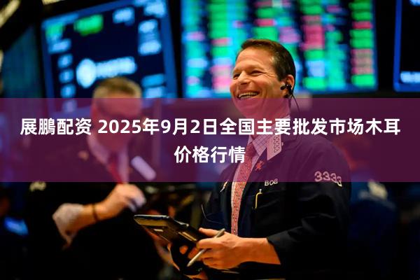 展鵬配资 2025年9月2日全国主要批发市场木耳价格行情