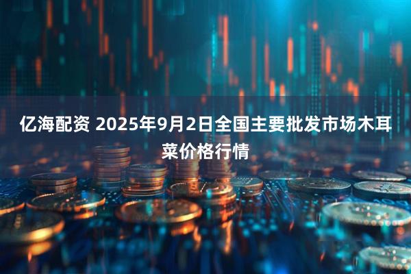 亿海配资 2025年9月2日全国主要批发市场木耳菜价格行情