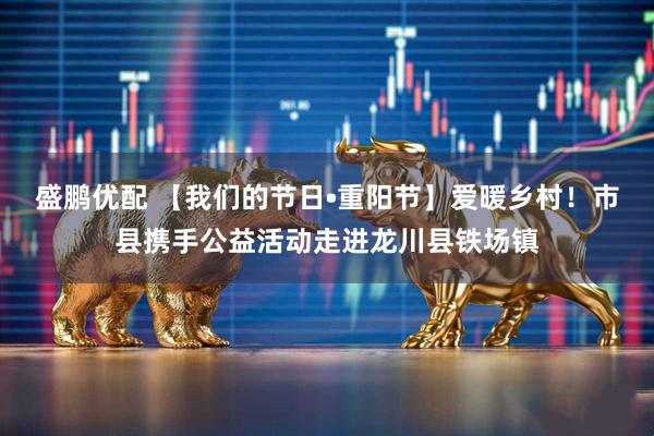 盛鹏优配 【我们的节日•重阳节】爱暖乡村！市县携手公益活动走进龙川县铁场镇