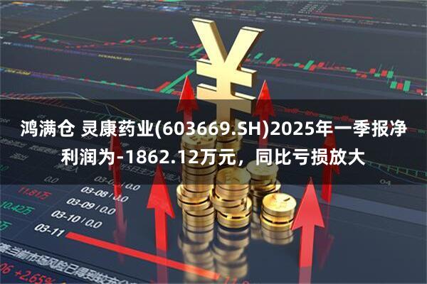 鸿满仓 灵康药业(603669.SH)2025年一季报净利润为-1862.12万元，同比亏损放大