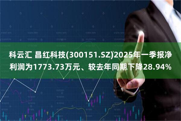 科云汇 昌红科技(300151.SZ)2025年一季报净利润为1773.73万元、较去年同期下降28.94%