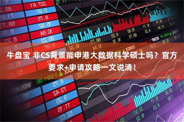 牛盘宝 非CS背景能申港大数据科学硕士吗？官方要求+申请攻略一文说清！