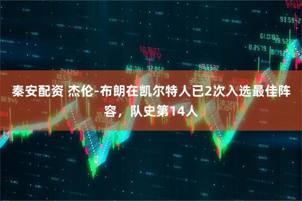 秦安配资 杰伦-布朗在凯尔特人已2次入选最佳阵容，队史第14人