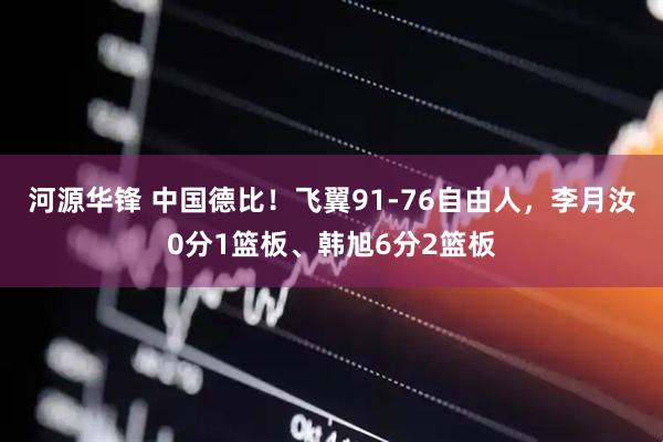 河源华锋 中国德比！飞翼91-76自由人，李月汝0分1篮板、韩旭6分2篮板