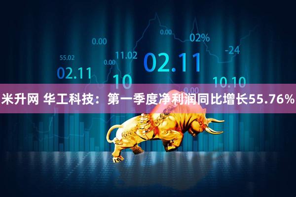 米升网 华工科技：第一季度净利润同比增长55.76%