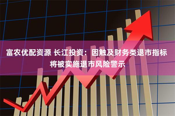 富农优配资源 长江投资:因触及财务类退市指标 将被实施退市风险警示